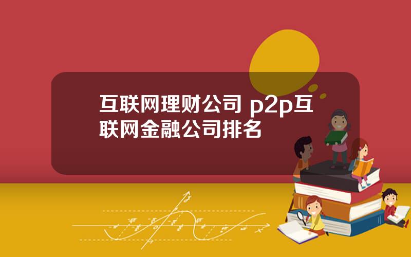 互联网理财公司 p2p互联网金融公司排名